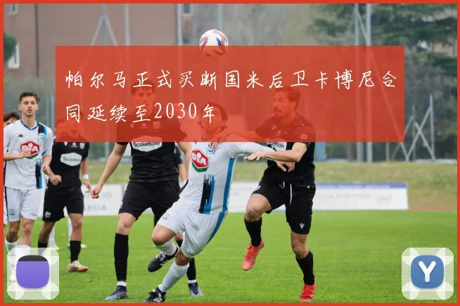 帕尔马正式买断国米后卫卡博尼合同延续至2030年