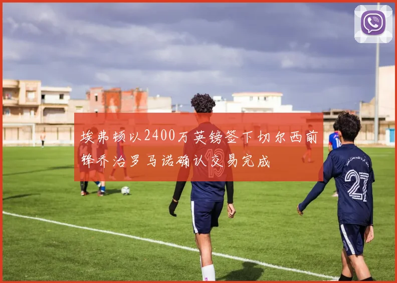 埃弗顿以2400万英镑签下切尔西前锋乔治罗马诺确认交易完成