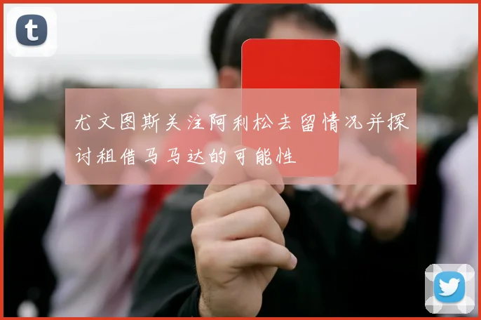 尤文图斯关注阿利松去留情况并探讨租借马马达的可能性