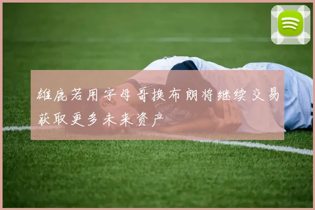 雄鹿若用字母哥换布朗将继续交易获取更多未来资产