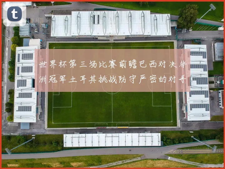 世界杯第三场比赛前瞻巴西对决非洲冠军土耳其挑战防守严密的对手