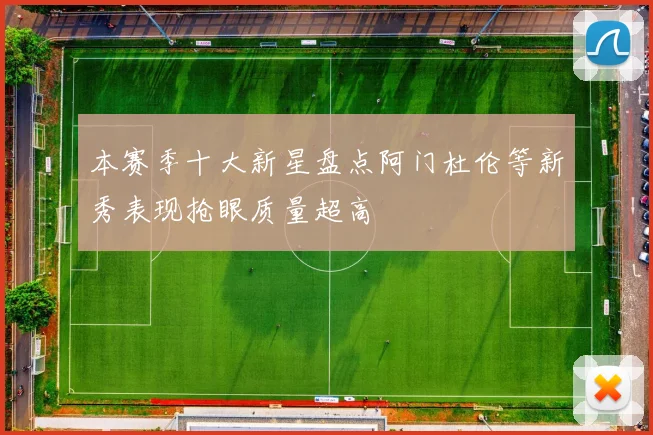 本赛季十大新星盘点阿门杜伦等新秀表现抢眼质量超高