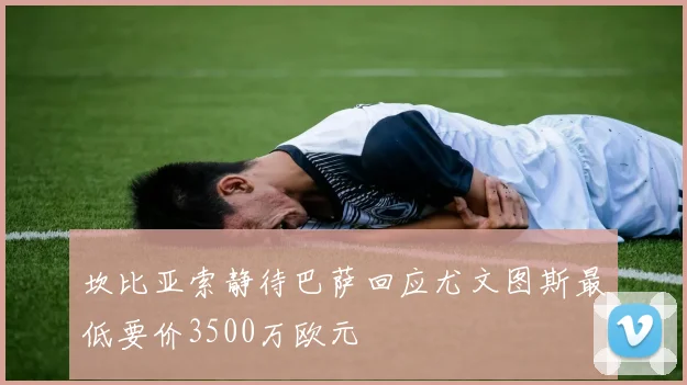 坎比亚索静待巴萨回应尤文图斯最低要价3500万欧元