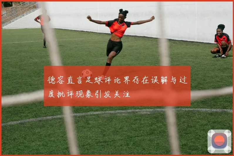 德容直言足球评论界存在误解与过度批评现象引发关注