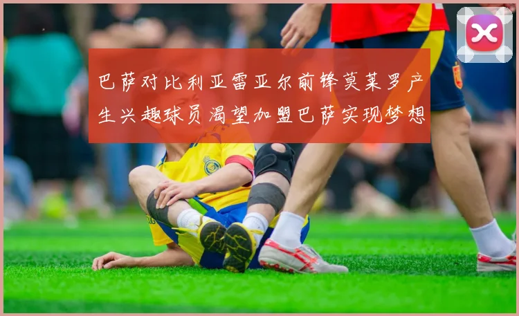 巴萨对比利亚雷亚尔前锋莫莱罗产生兴趣球员渴望加盟巴萨实现梦想