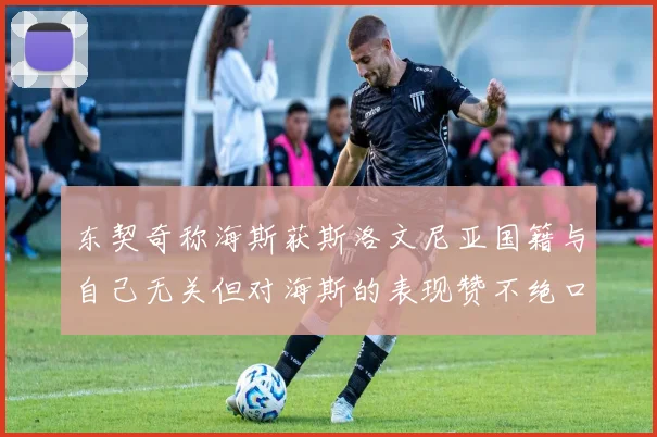 东契奇称海斯获斯洛文尼亚国籍与自己无关但对海斯的表现赞不绝口